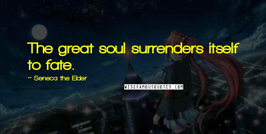 Seneca The Elder Quotes: The great soul surrenders itself to fate.