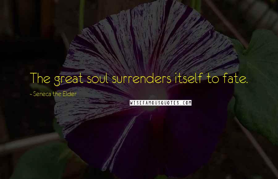 Seneca The Elder Quotes: The great soul surrenders itself to fate.