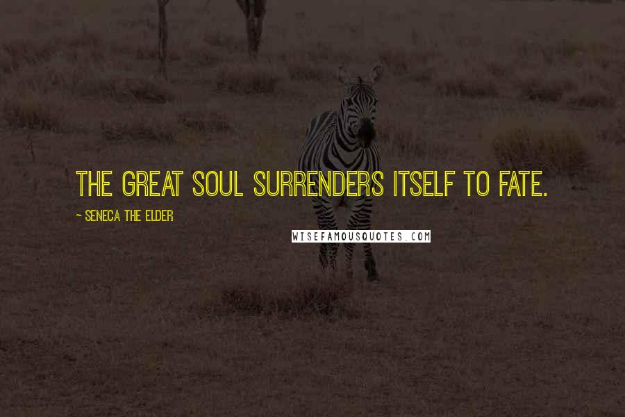 Seneca The Elder Quotes: The great soul surrenders itself to fate.