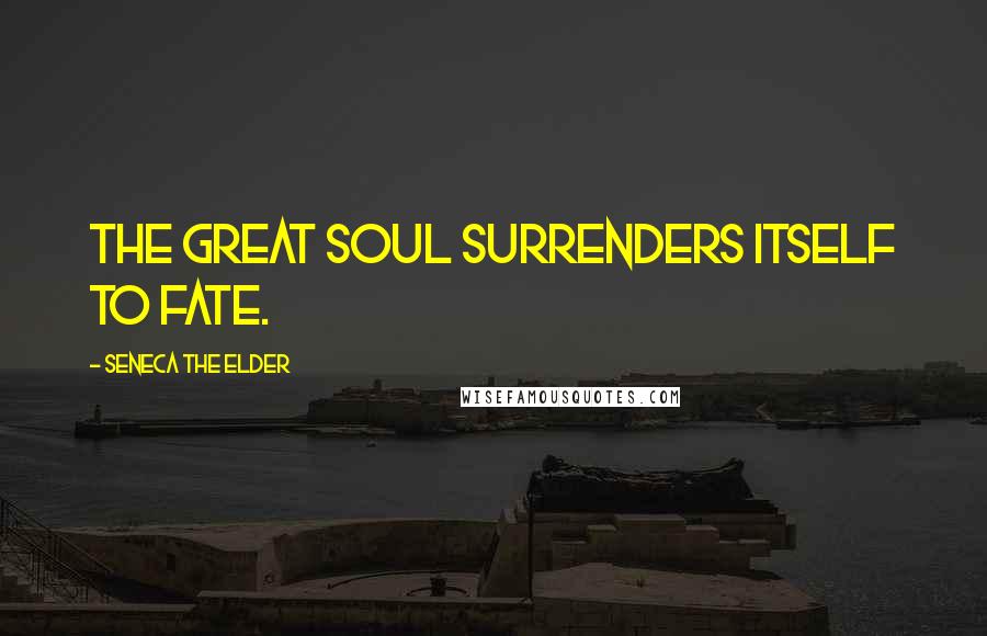 Seneca The Elder Quotes: The great soul surrenders itself to fate.