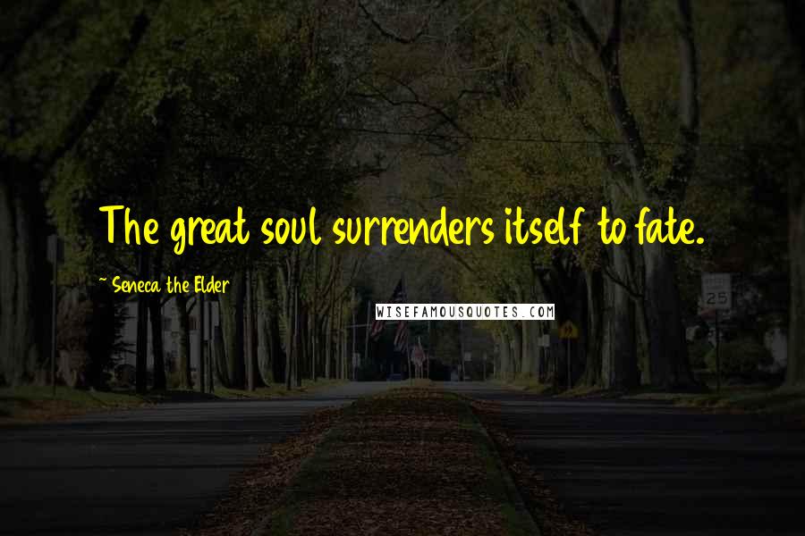 Seneca The Elder Quotes: The great soul surrenders itself to fate.