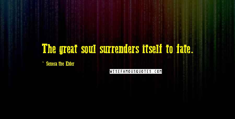 Seneca The Elder Quotes: The great soul surrenders itself to fate.