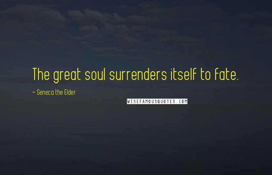 Seneca The Elder Quotes: The great soul surrenders itself to fate.