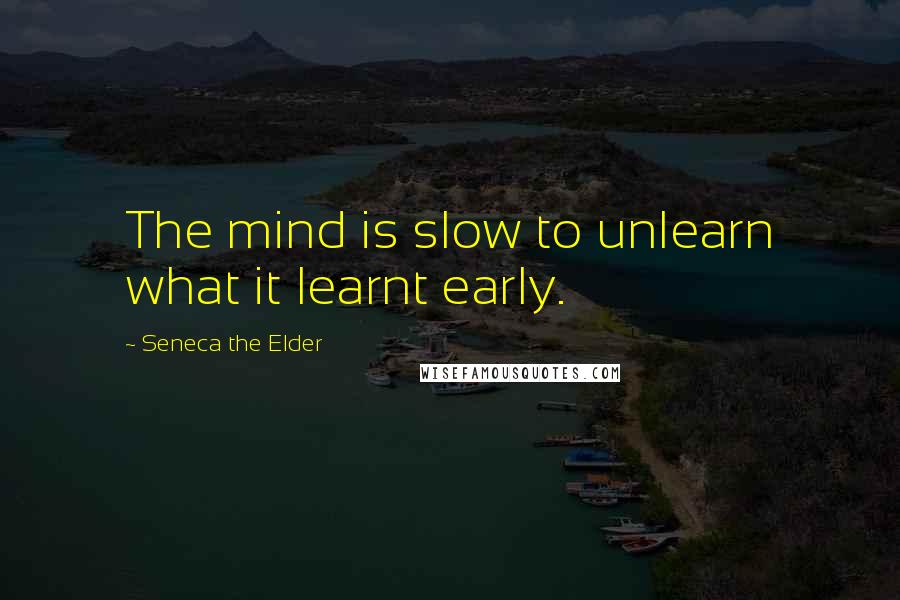 Seneca The Elder Quotes: The mind is slow to unlearn what it learnt early.