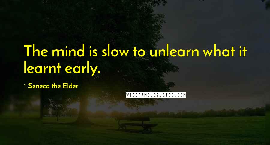 Seneca The Elder Quotes: The mind is slow to unlearn what it learnt early.