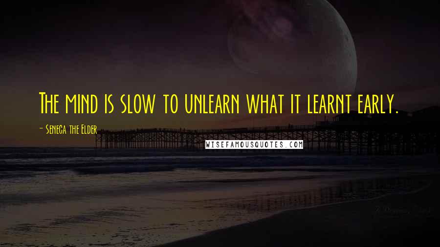 Seneca The Elder Quotes: The mind is slow to unlearn what it learnt early.