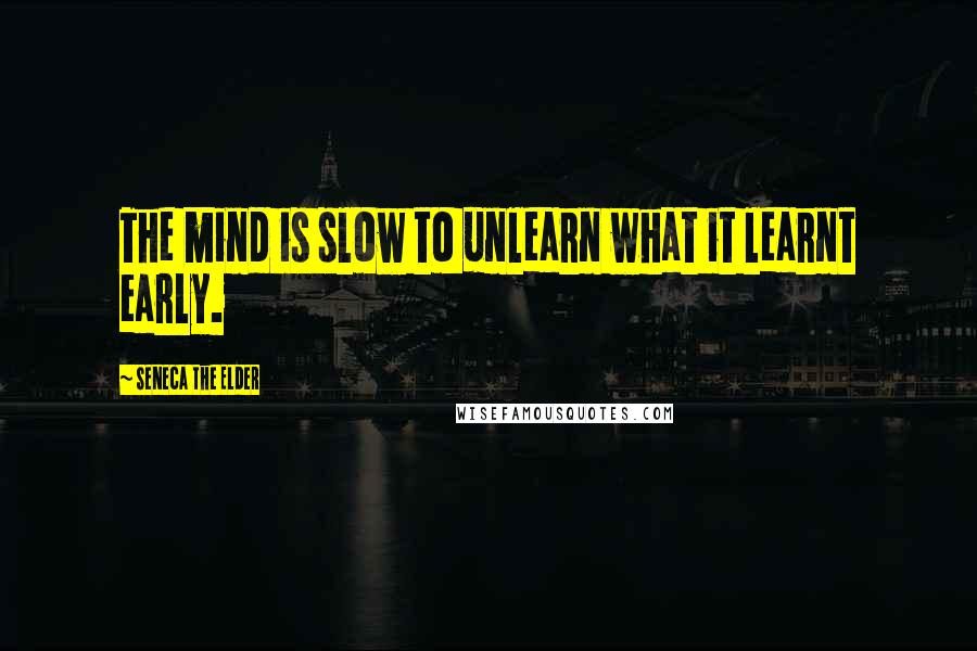 Seneca The Elder Quotes: The mind is slow to unlearn what it learnt early.