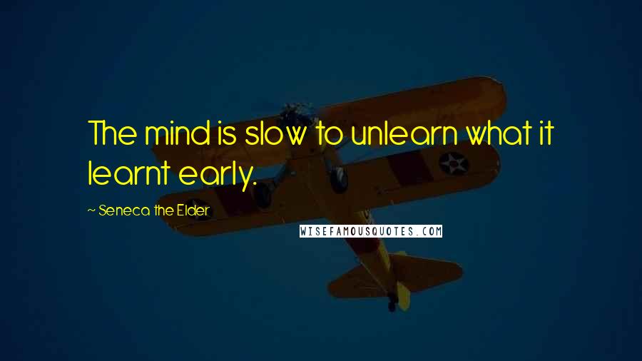 Seneca The Elder Quotes: The mind is slow to unlearn what it learnt early.