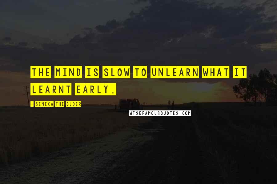 Seneca The Elder Quotes: The mind is slow to unlearn what it learnt early.