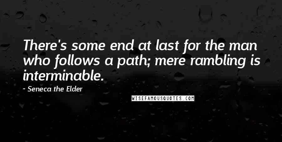 Seneca The Elder Quotes: There's some end at last for the man who follows a path; mere rambling is interminable.