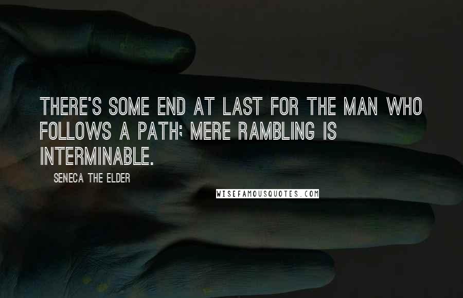 Seneca The Elder Quotes: There's some end at last for the man who follows a path; mere rambling is interminable.