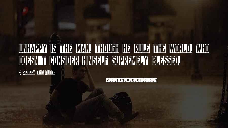 Seneca The Elder Quotes: Unhappy is the man, though he rule the world, who doesn't consider himself supremely blessed.