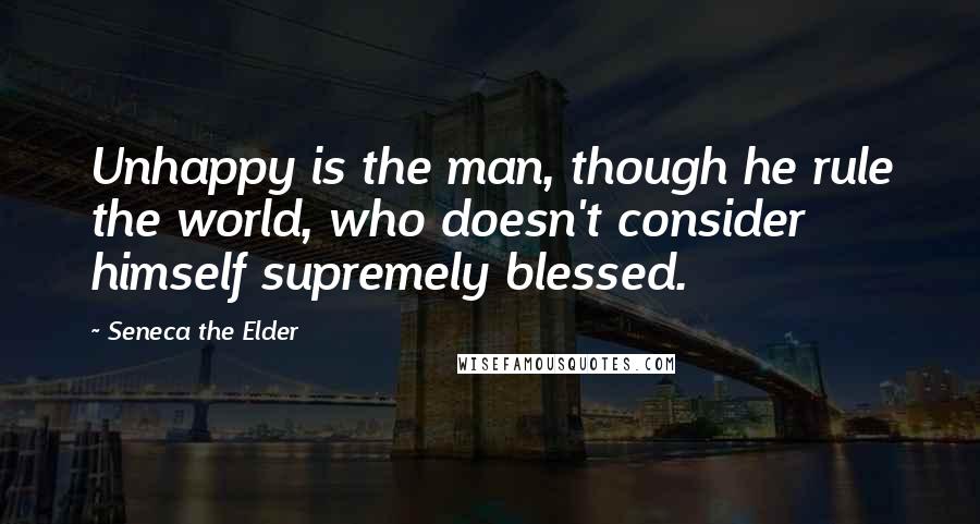 Seneca The Elder Quotes: Unhappy is the man, though he rule the world, who doesn't consider himself supremely blessed.