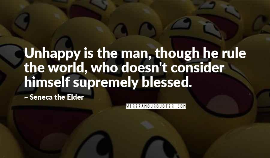 Seneca The Elder Quotes: Unhappy is the man, though he rule the world, who doesn't consider himself supremely blessed.
