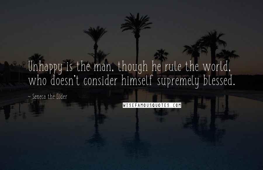 Seneca The Elder Quotes: Unhappy is the man, though he rule the world, who doesn't consider himself supremely blessed.