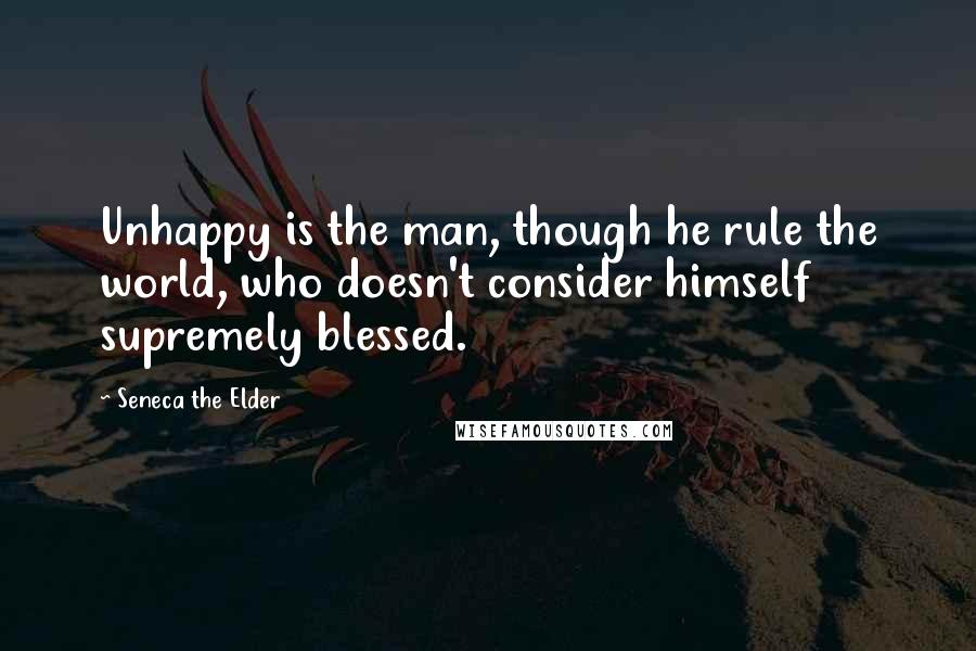 Seneca The Elder Quotes: Unhappy is the man, though he rule the world, who doesn't consider himself supremely blessed.