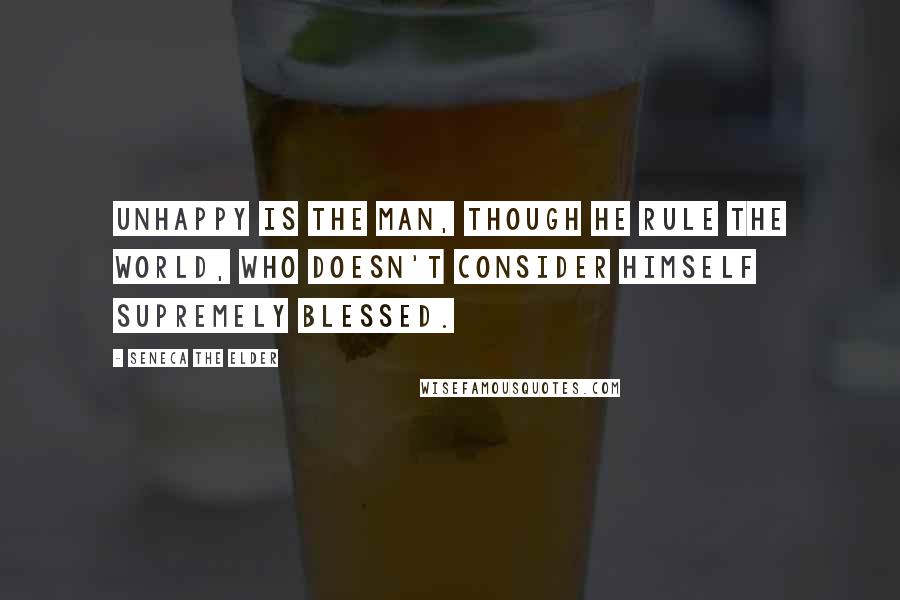 Seneca The Elder Quotes: Unhappy is the man, though he rule the world, who doesn't consider himself supremely blessed.