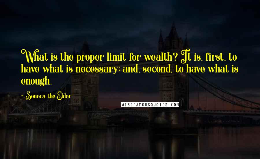 Seneca The Elder Quotes: What is the proper limit for wealth? It is, first, to have what is necessary; and, second, to have what is enough.