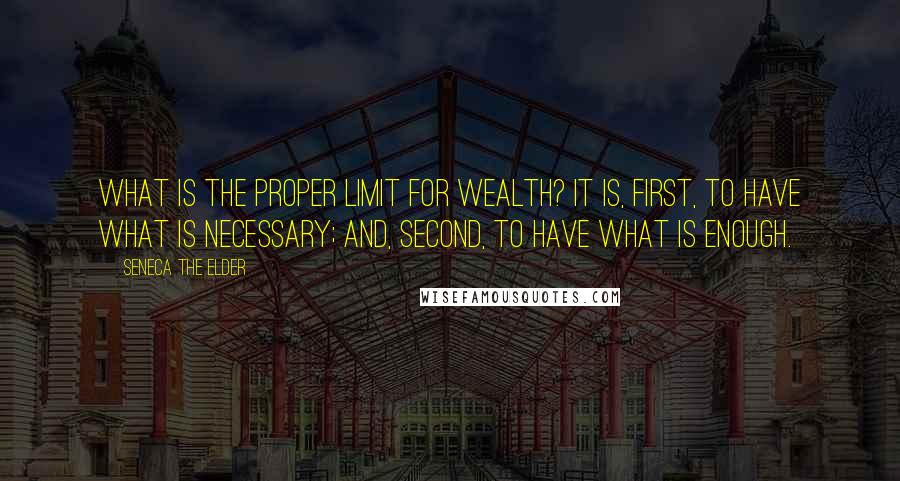 Seneca The Elder Quotes: What is the proper limit for wealth? It is, first, to have what is necessary; and, second, to have what is enough.