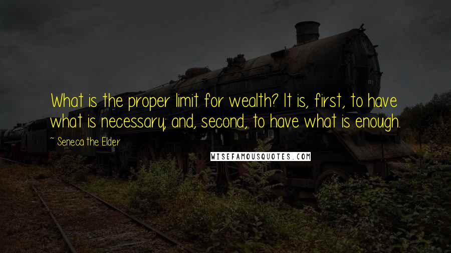 Seneca The Elder Quotes: What is the proper limit for wealth? It is, first, to have what is necessary; and, second, to have what is enough.