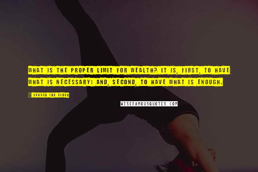 Seneca The Elder Quotes: What is the proper limit for wealth? It is, first, to have what is necessary; and, second, to have what is enough.