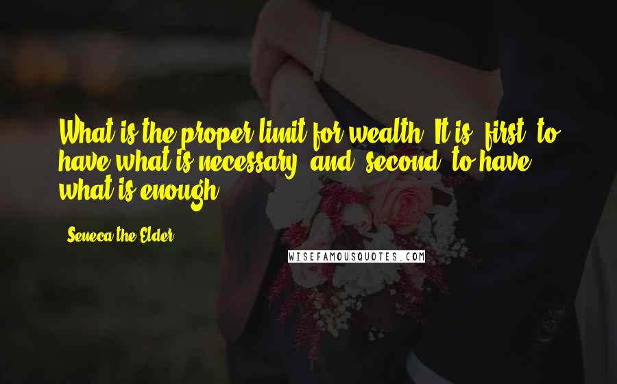 Seneca The Elder Quotes: What is the proper limit for wealth? It is, first, to have what is necessary; and, second, to have what is enough.