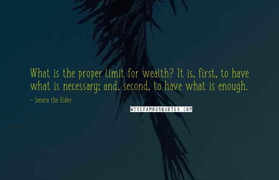 Seneca The Elder Quotes: What is the proper limit for wealth? It is, first, to have what is necessary; and, second, to have what is enough.