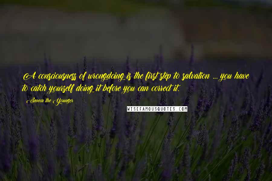 Seneca The Younger Quotes: A consciousness of wrongdoing is the first step to salvation ... you have to catch yourself doing it before you can correct it.