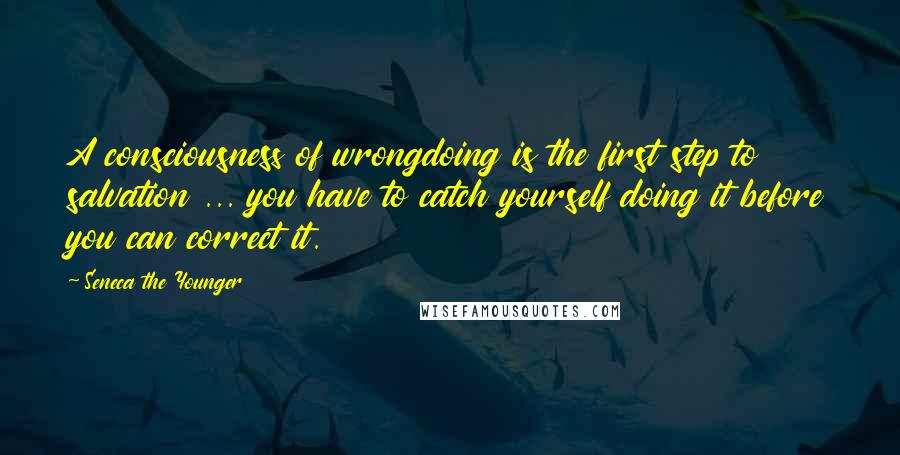 Seneca The Younger Quotes: A consciousness of wrongdoing is the first step to salvation ... you have to catch yourself doing it before you can correct it.