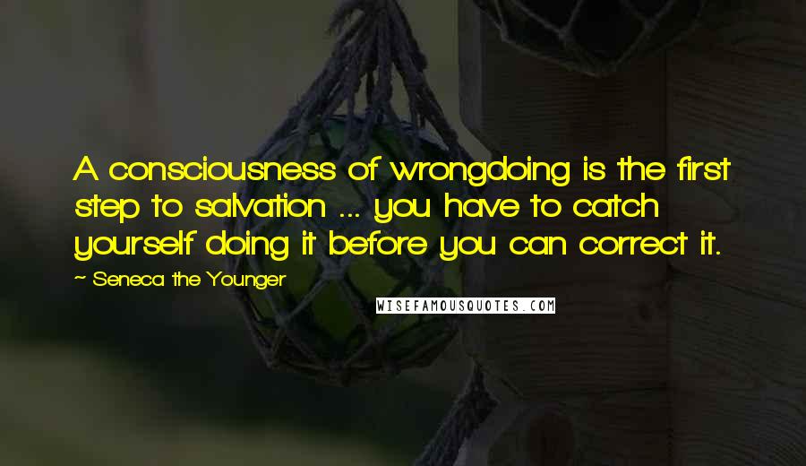 Seneca The Younger Quotes: A consciousness of wrongdoing is the first step to salvation ... you have to catch yourself doing it before you can correct it.