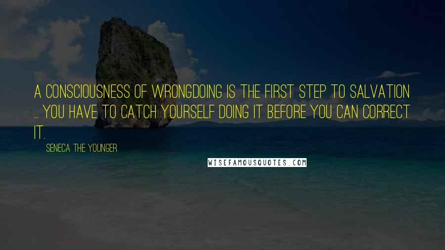 Seneca The Younger Quotes: A consciousness of wrongdoing is the first step to salvation ... you have to catch yourself doing it before you can correct it.