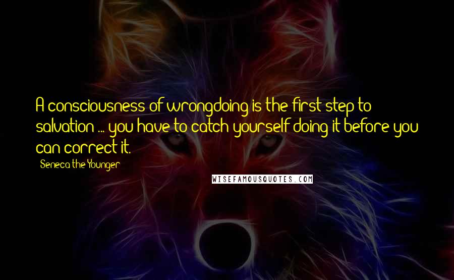 Seneca The Younger Quotes: A consciousness of wrongdoing is the first step to salvation ... you have to catch yourself doing it before you can correct it.