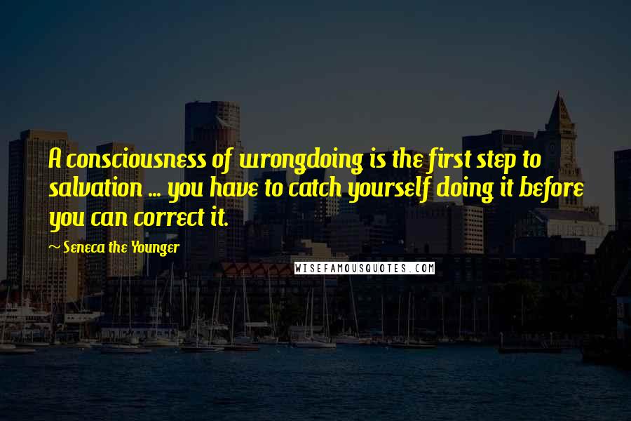 Seneca The Younger Quotes: A consciousness of wrongdoing is the first step to salvation ... you have to catch yourself doing it before you can correct it.