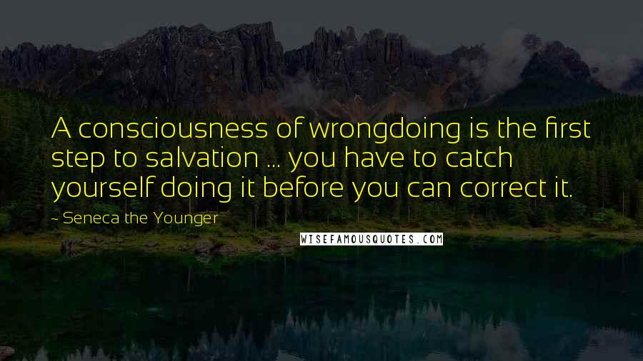 Seneca The Younger Quotes: A consciousness of wrongdoing is the first step to salvation ... you have to catch yourself doing it before you can correct it.