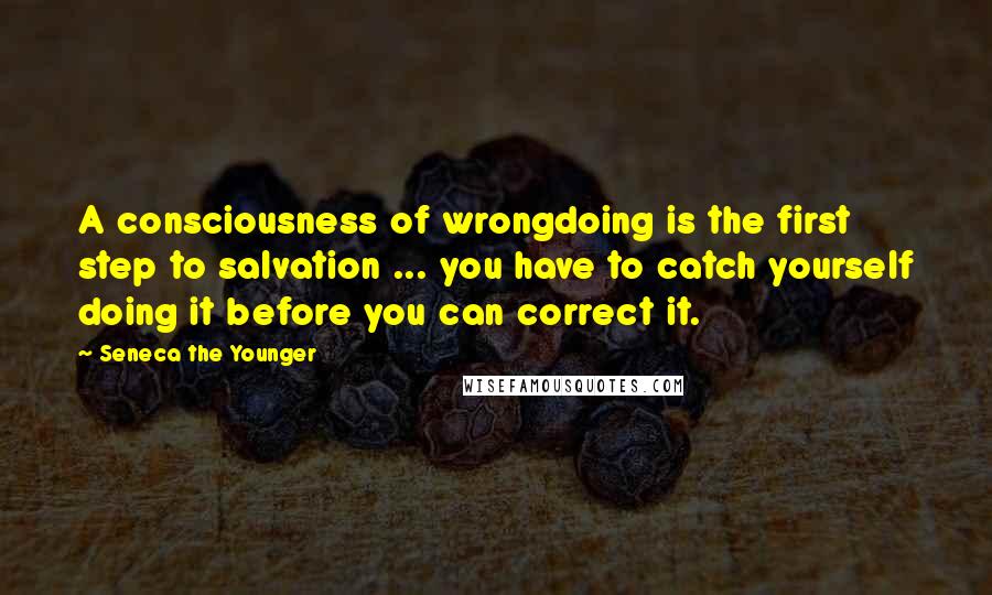 Seneca The Younger Quotes: A consciousness of wrongdoing is the first step to salvation ... you have to catch yourself doing it before you can correct it.