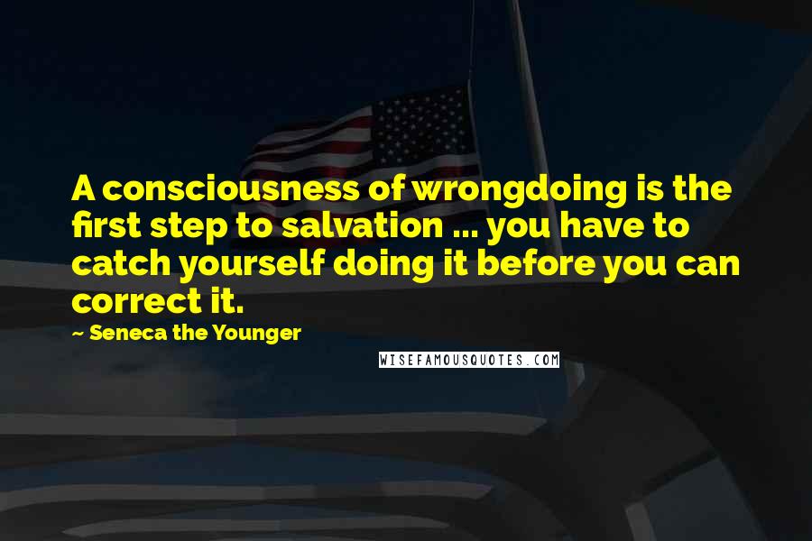 Seneca The Younger Quotes: A consciousness of wrongdoing is the first step to salvation ... you have to catch yourself doing it before you can correct it.