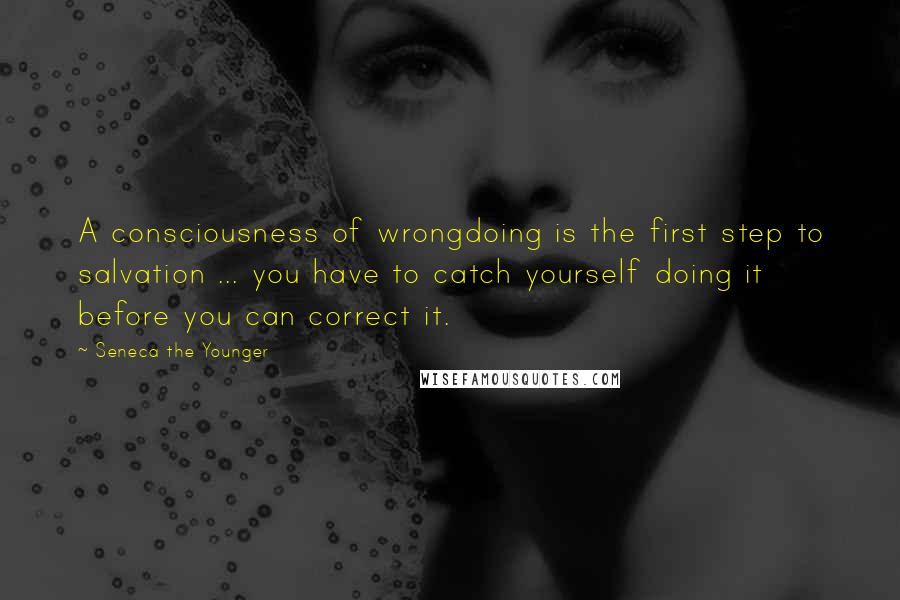 Seneca The Younger Quotes: A consciousness of wrongdoing is the first step to salvation ... you have to catch yourself doing it before you can correct it.