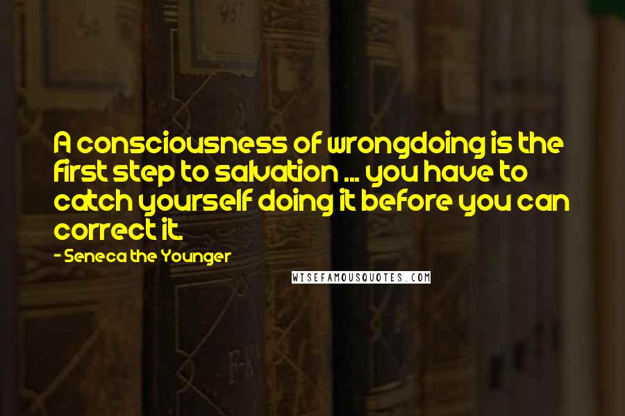 Seneca The Younger Quotes: A consciousness of wrongdoing is the first step to salvation ... you have to catch yourself doing it before you can correct it.