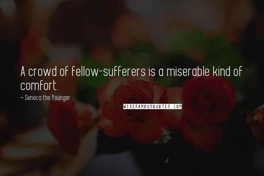 Seneca The Younger Quotes: A crowd of fellow-sufferers is a miserable kind of comfort.