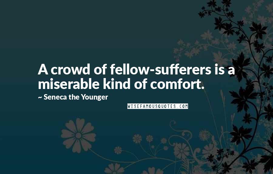 Seneca The Younger Quotes: A crowd of fellow-sufferers is a miserable kind of comfort.