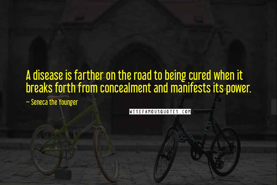 Seneca The Younger Quotes: A disease is farther on the road to being cured when it breaks forth from concealment and manifests its power.
