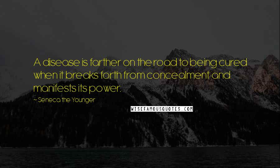 Seneca The Younger Quotes: A disease is farther on the road to being cured when it breaks forth from concealment and manifests its power.