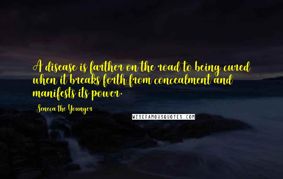 Seneca The Younger Quotes: A disease is farther on the road to being cured when it breaks forth from concealment and manifests its power.