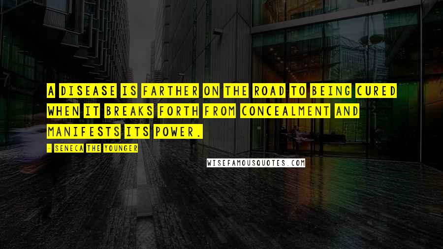 Seneca The Younger Quotes: A disease is farther on the road to being cured when it breaks forth from concealment and manifests its power.