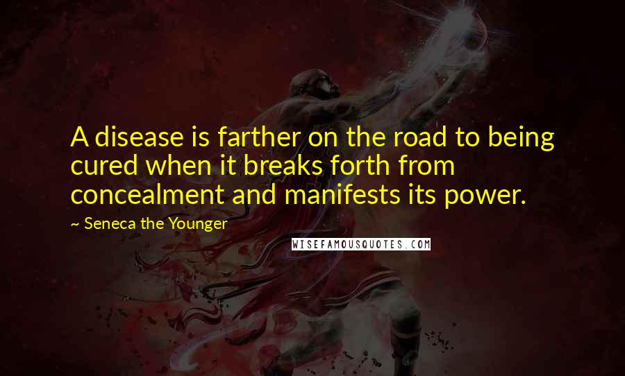 Seneca The Younger Quotes: A disease is farther on the road to being cured when it breaks forth from concealment and manifests its power.