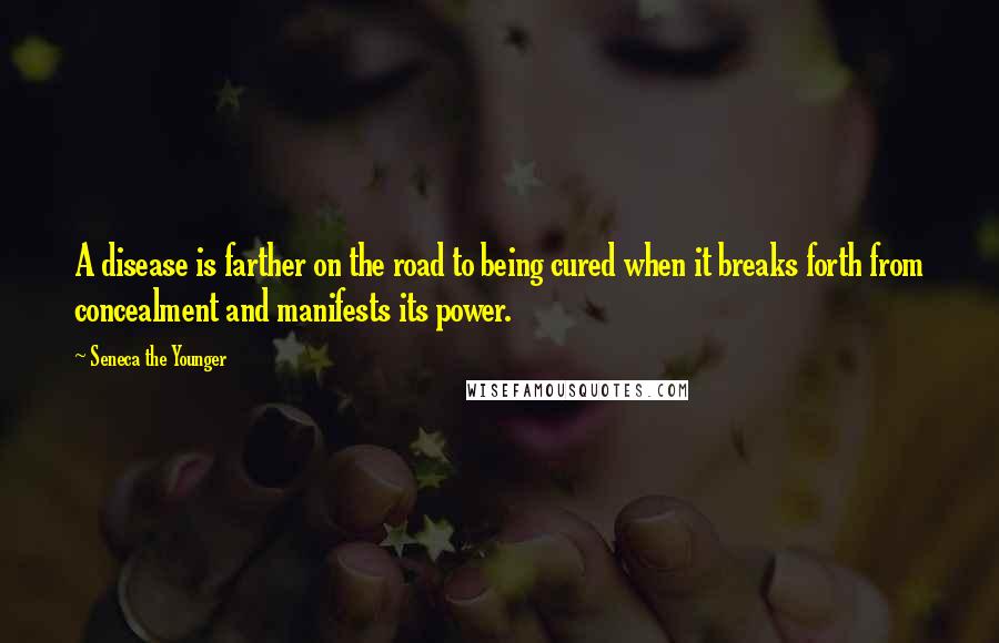 Seneca The Younger Quotes: A disease is farther on the road to being cured when it breaks forth from concealment and manifests its power.