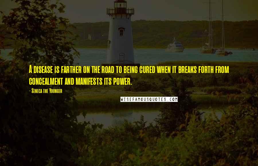 Seneca The Younger Quotes: A disease is farther on the road to being cured when it breaks forth from concealment and manifests its power.