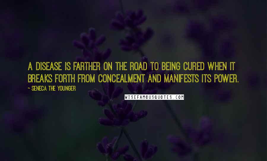 Seneca The Younger Quotes: A disease is farther on the road to being cured when it breaks forth from concealment and manifests its power.