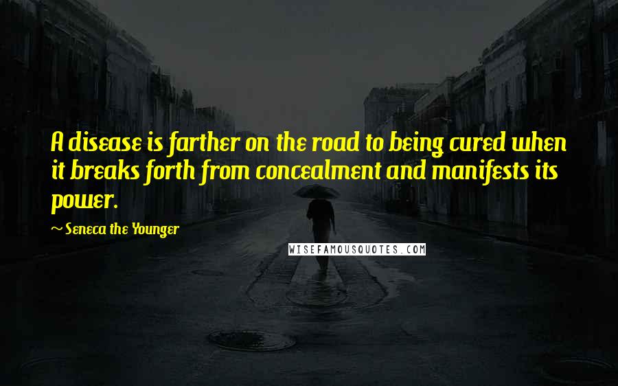 Seneca The Younger Quotes: A disease is farther on the road to being cured when it breaks forth from concealment and manifests its power.