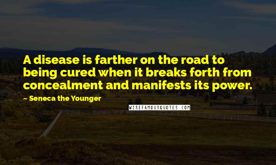 Seneca The Younger Quotes: A disease is farther on the road to being cured when it breaks forth from concealment and manifests its power.